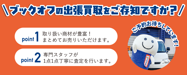 ブックオフの出張買取をご存知ですか？ point.1 取り扱い商材が豊富！まとめてお売りいただけます。 point.2 専門スタッフが1点1点丁寧に査定を行います。